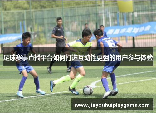 足球赛事直播平台如何打造互动性更强的用户参与体验